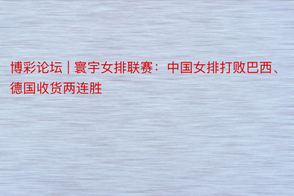 博彩论坛 | 寰宇女排联赛：中国女排打败巴西、德国收货两连胜